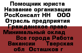 Помощник юриста › Название организации ­ РосКонсалт-НН', ООО › Отрасль предприятия ­ Гражданское право › Минимальный оклад ­ 15 000 - Все города Работа » Вакансии   . Тверская обл.,Осташков г.